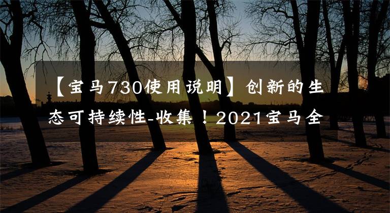 【寶馬730使用說明】創(chuàng)新的生態(tài)可持續(xù)性-收集！2021寶馬全部最新密鑰用戶指南