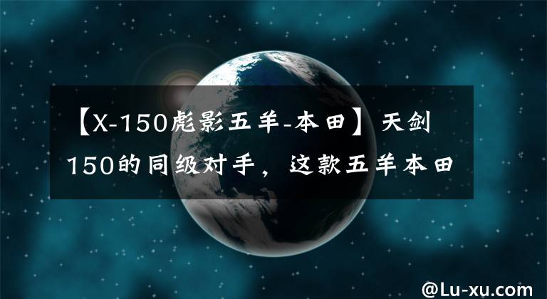 【X-150彪影五羊-本田】天劍150的同級(jí)對(duì)手，這款五羊本田150做工優(yōu)良，售價(jià)8000元。