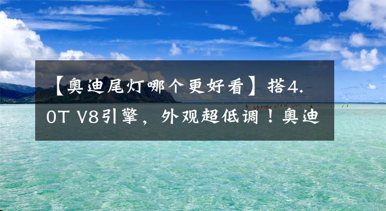 【奧迪尾燈哪個(gè)更好看】搭4.0T V8引擎，外觀超低調(diào)！奧迪全新RS8曝光，貫穿尾燈更吸睛