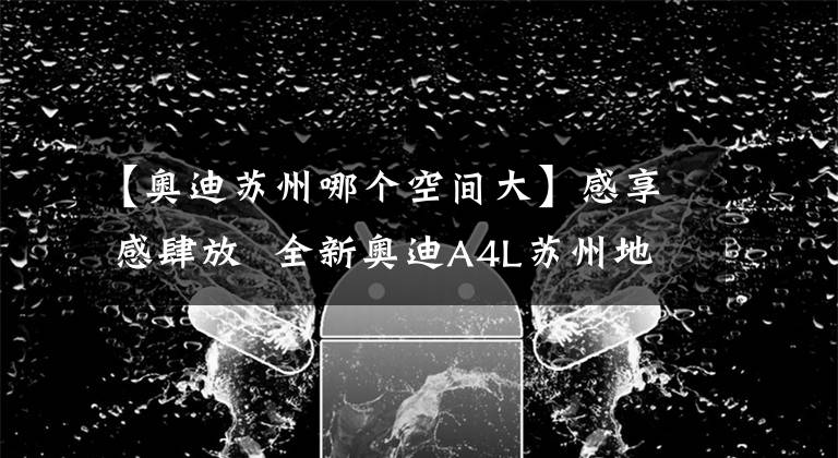 【奧迪蘇州哪個(gè)空間大】感享 感肆放 全新奧迪A4L蘇州地區(qū)動(dòng)感上市