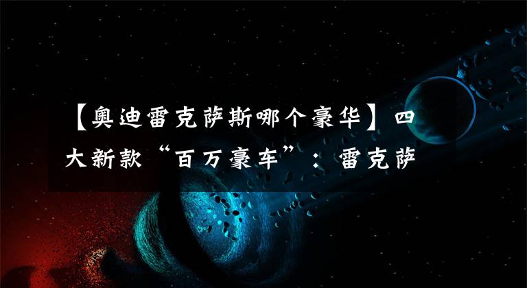 【奧迪雷克薩斯哪個豪華】四大新款“百萬豪車”：雷克薩斯LX霸氣側(cè)漏，奧迪A9叫板邁巴赫？