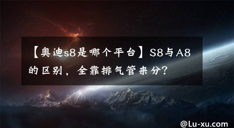 【奧迪s8是哪個平臺】S8與A8的區(qū)別，全靠排氣管來分？