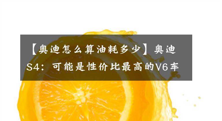 【奧迪怎么算油耗多少】奧迪S4：可能是性價比最高的V6車型，5秒破百，還有點省油