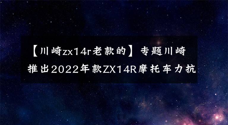 【川崎zx14r老款的】專題川崎推出2022年款ZX14R摩托車力抗鈴木隼