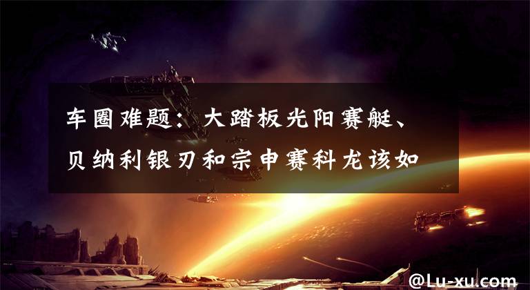 車圈難題：大踏板光陽(yáng)賽艇、貝納利銀刃和宗申賽科龍?jiān)撊绾芜x擇？