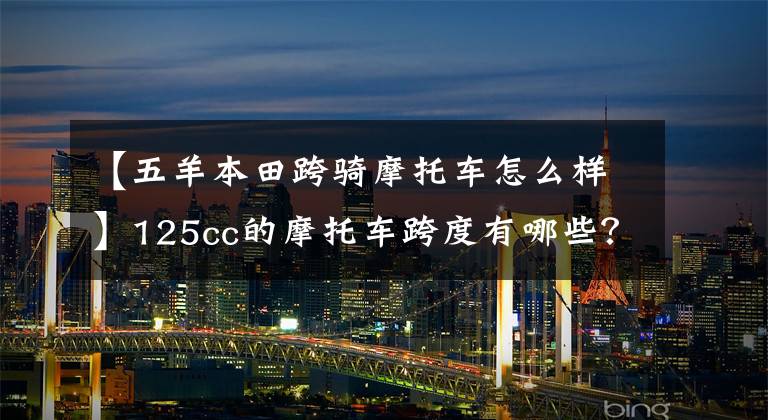 【五羊本田跨騎摩托車怎么樣】125cc的摩托車跨度有哪些？哪個(gè)牌子好？