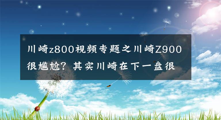 川崎z800視頻專題之川崎Z900很尷尬？其實川崎在下一盤很大的棋！