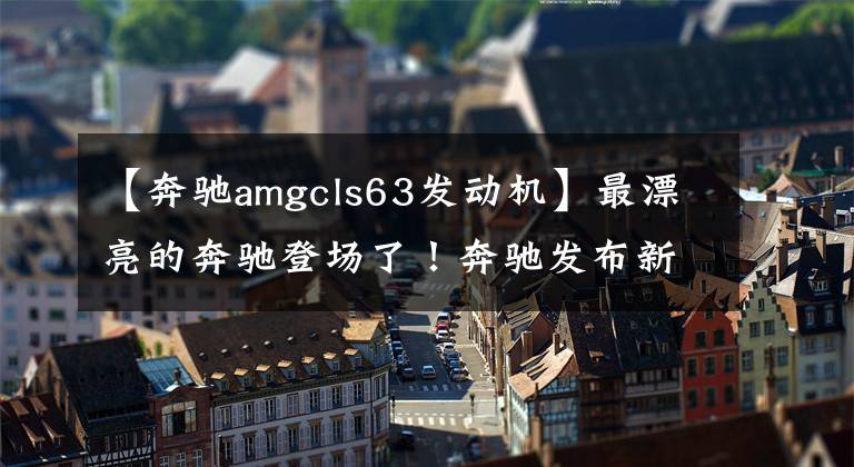 【奔馳amgcls63發(fā)動機】最漂亮的奔馳登場了！奔馳發(fā)布新CLS型號正式地圖