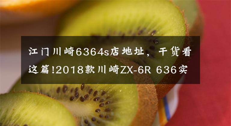 江門川崎6364s店地址，干貨看這篇!2018款川崎ZX-6R 636實(shí)車介紹