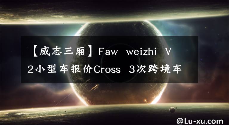 【威志三廂】Faw weizhi V2小型車報價Cross 3次跨境車輛實拍