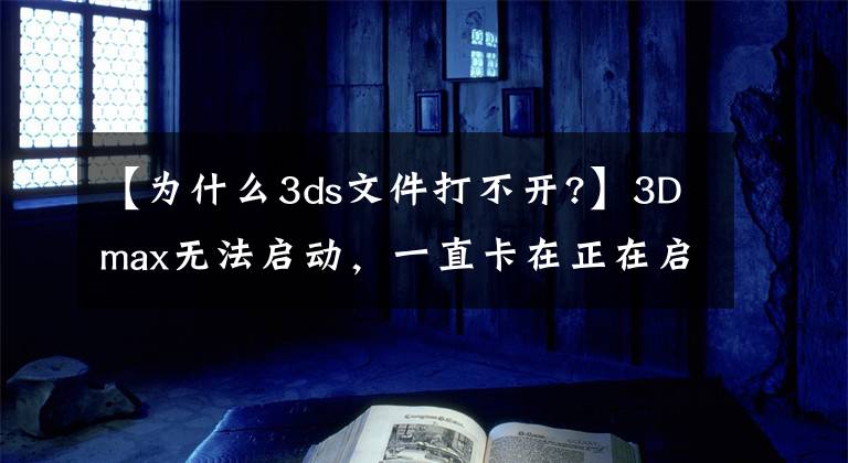 【為什么3ds文件打不開?】3Dmax無法啟動，一直卡在正在啟動3ds max頁面