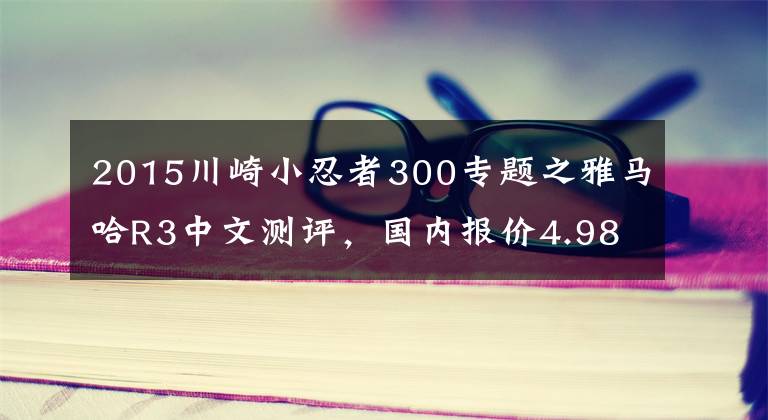 2015川崎小忍者300專題之雅馬哈R3中文測評，國內(nèi)報價4.98萬