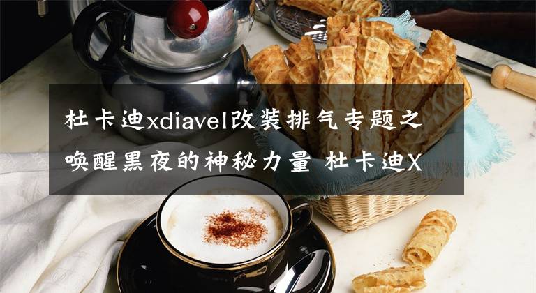 杜卡迪xdiavel改裝排氣專題之喚醒黑夜的神秘力量 杜卡迪XDiavel Drak