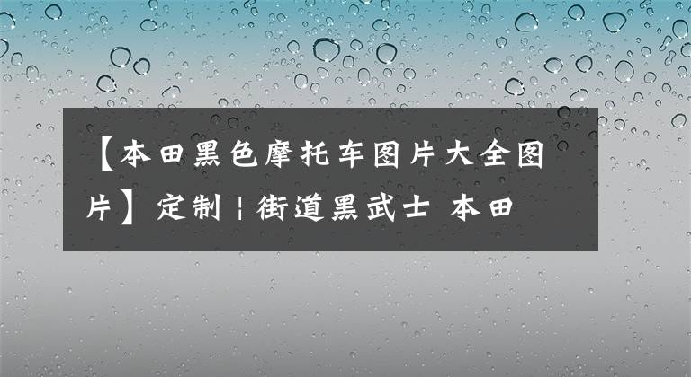 【本田黑色摩托車(chē)圖片大全圖片】定制 | 街道黑武士 本田CB1300 SF改裝欣賞