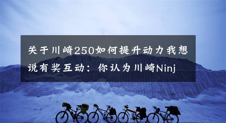 關(guān)于川崎250如何提升動(dòng)力我想說有獎(jiǎng)互動(dòng)：你認(rèn)為川崎Ninja 250怎么樣？