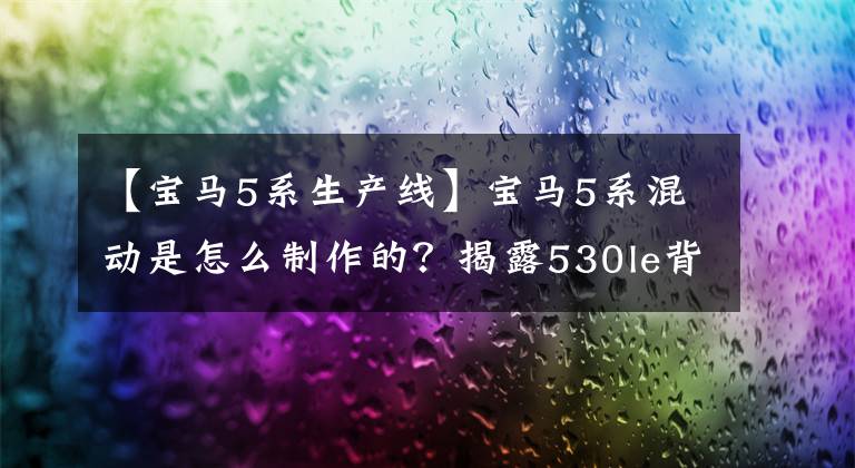 【寶馬5系生產(chǎn)線】寶馬5系混動是怎么制作的？揭露530le背后的故事