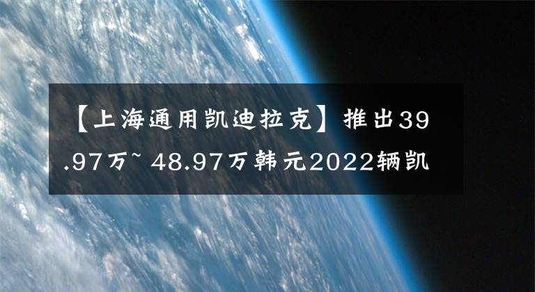 【上海通用凱迪拉克】推出39.97萬~ 48.97萬韓元2022輛凱迪拉克CT6