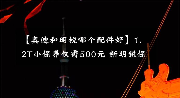 【奧迪和明銳哪個(gè)配件好】1.2T小保養(yǎng)僅需500元 新明銳保養(yǎng)調(diào)查