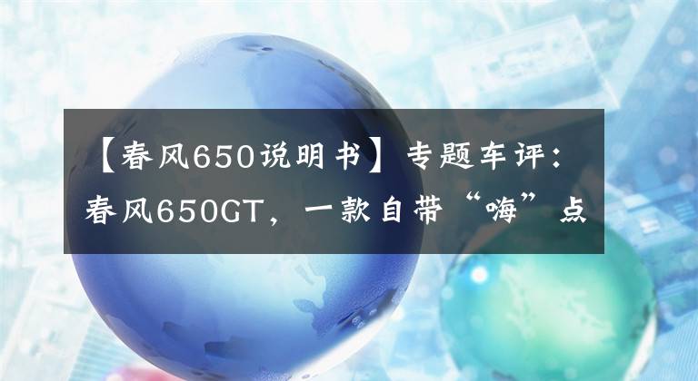 【春風(fēng)650說(shuō)明書(shū)】專(zhuān)題車(chē)評(píng)：春風(fēng)650GT，一款自帶“嗨”點(diǎn)的運(yùn)動(dòng)旅行車(chē)