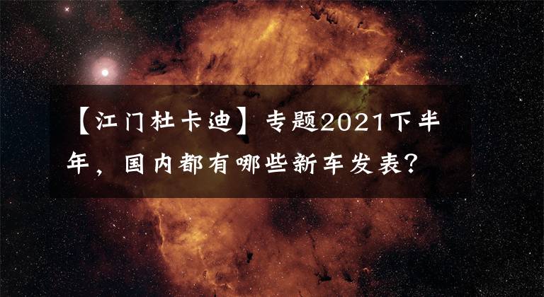 【江門杜卡迪】專題2021下半年，國內(nèi)都有哪些新車發(fā)表？（上）