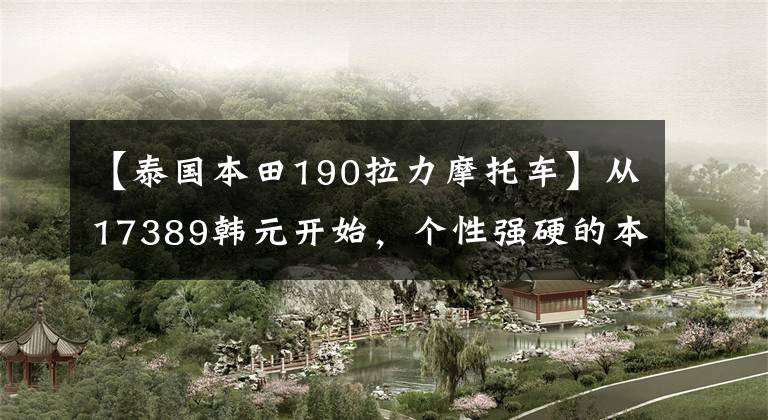 【泰國(guó)本田190拉力摩托車】從17389韓元開(kāi)始，個(gè)性強(qiáng)硬的本田“消費(fèi)單身”CRF190L售價(jià)公布