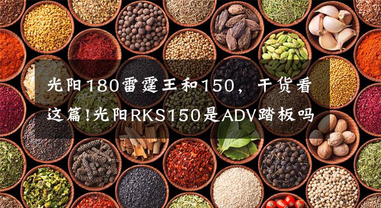 光陽(yáng)180雷霆王和150，干貨看這篇!光陽(yáng)RKS150是ADV踏板嗎？與光陽(yáng)高管對(duì)話，聊全新水冷踏板