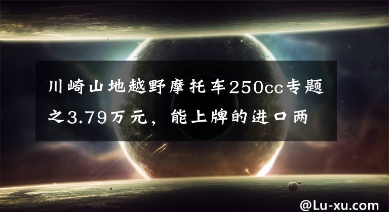 川崎山地越野摩托車250cc專題之3.79萬元，能上牌的進(jìn)口兩用越野車川崎KLX230國內(nèi)發(fā)布