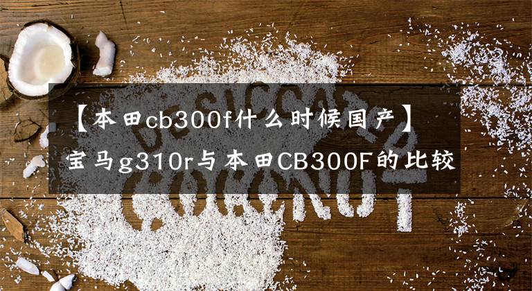 【本田cb300f什么時候國產(chǎn)】寶馬g310r與本田CB300F的比較評價