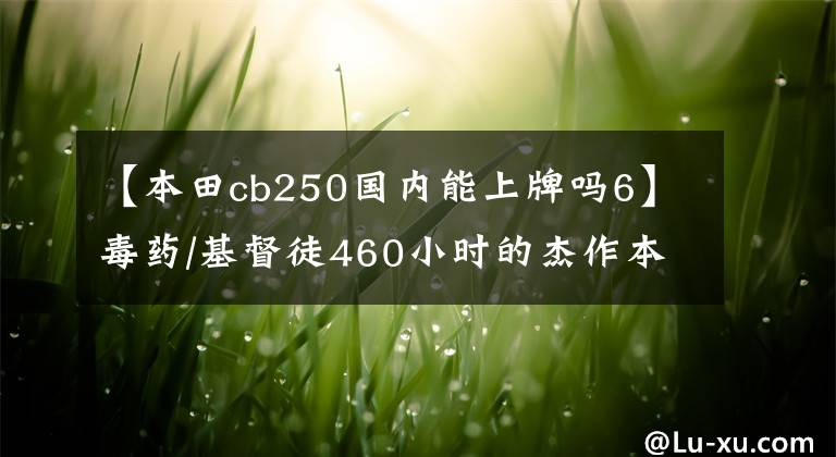 【本田cb250國(guó)內(nèi)能上牌嗎6】毒藥/基督徒460小時(shí)的杰作本田CB250