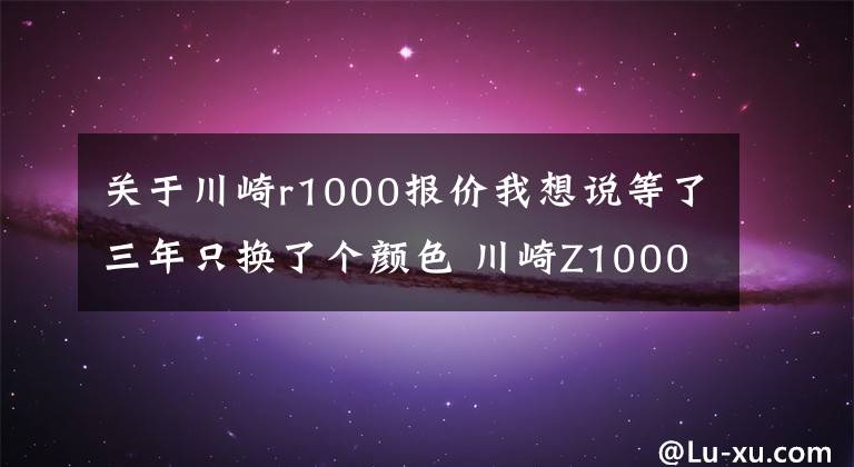 關(guān)于川崎r1000報(bào)價(jià)我想說等了三年只換了個(gè)顏色 川崎Z1000發(fā)布更新 還是沒有電控