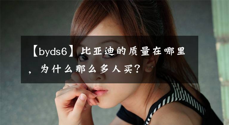 【byds6】比亞迪的質(zhì)量在哪里，為什么那么多人買？