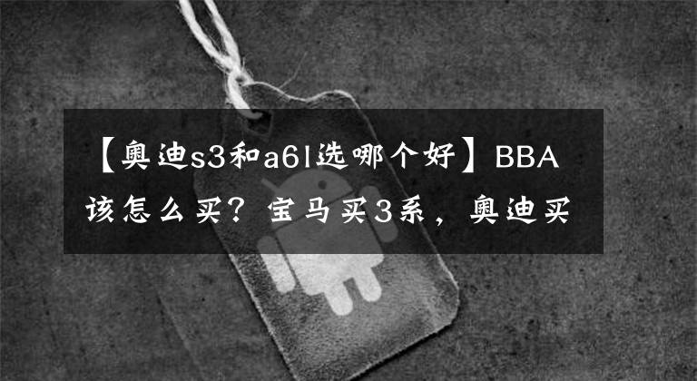 【奧迪s3和a6l選哪個(gè)好】BBA該怎么買？寶馬買3系，奧迪買A6L，奔馳買S級(jí)，這樣準(zhǔn)沒錯(cuò)！