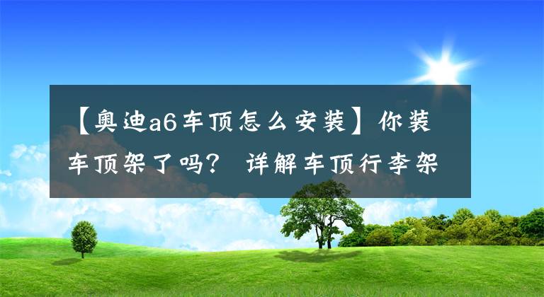 【奧迪a6車頂怎么安裝】你裝車頂架了嗎？ 詳解車頂行李架的選購與安裝