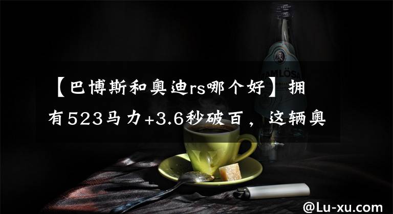 【巴博斯和奧迪rs哪個(gè)好】擁有523馬力+3.6秒破百，這輛奧迪RS4-R戰(zhàn)斗力爆棚！