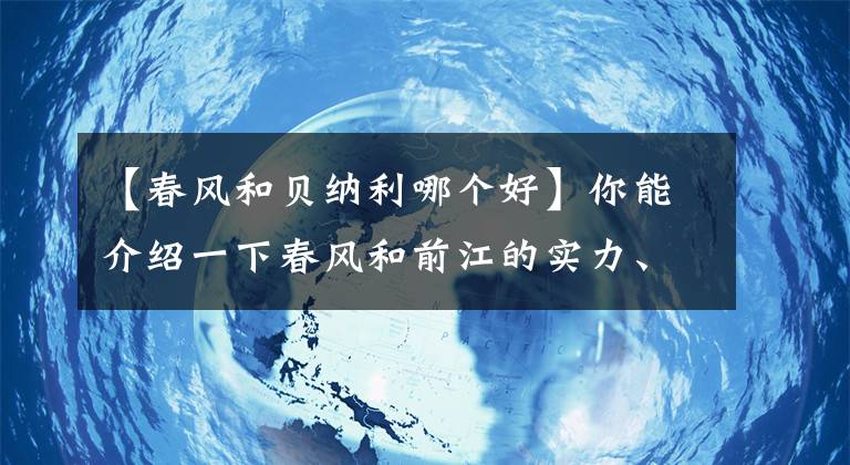 【春風(fēng)和貝納利哪個(gè)好】你能介紹一下春風(fēng)和前江的實(shí)力、市長(zhǎng)/市場(chǎng)地位、未來(lái)發(fā)展方向嗎？