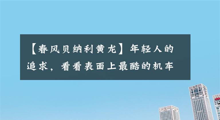 【春風(fēng)貝納利黃龍】年輕人的追求，看看表面上最酷的機(jī)車排行榜(1)，看看有沒有你喜歡的。
