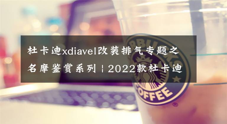 杜卡迪x(chóng)diavel改裝排氣專題之名摩鑒賞系列 | 2022款杜卡迪XDiavel Nera 系列特別版 限量500輛