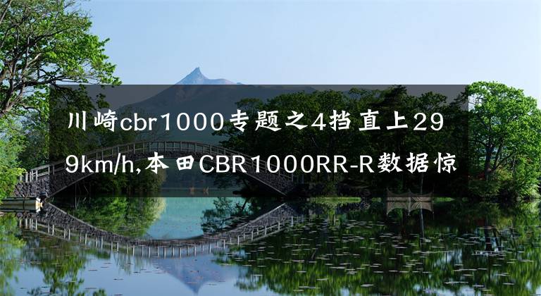 川崎cbr1000專(zhuān)題之4擋直上299km/h,本田CBR1000RR-R數(shù)據(jù)驚人，挑戰(zhàn)川崎H2R王者地位