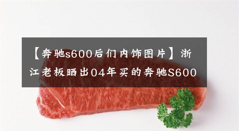 【奔馳s600后們內(nèi)飾圖片】浙江老板曬出04年買(mǎi)的奔馳S600普爾曼防彈車(chē)，重6噸，玻璃厚4cm