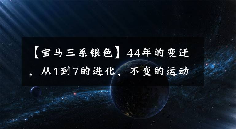 【寶馬三系銀色】44年的變遷，從1到7的進(jìn)化，不變的運(yùn)動(dòng)精神——寶馬3系