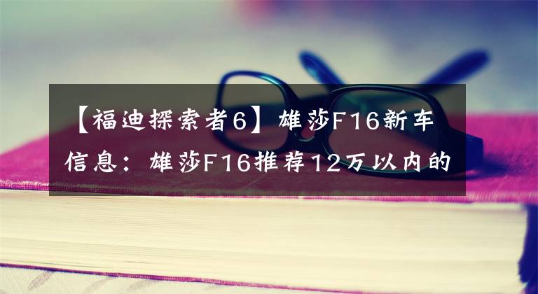 【福迪探索者6】雄莎F16新車信息：雄莎F16推薦12萬(wàn)以內(nèi)的廂式車