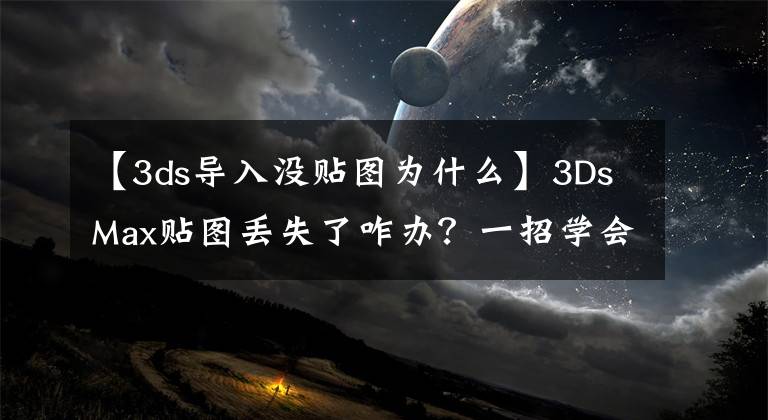 【3ds導(dǎo)入沒貼圖為什么】3DsMax貼圖丟失了咋辦？一招學(xué)會從此不再擔(dān)憂