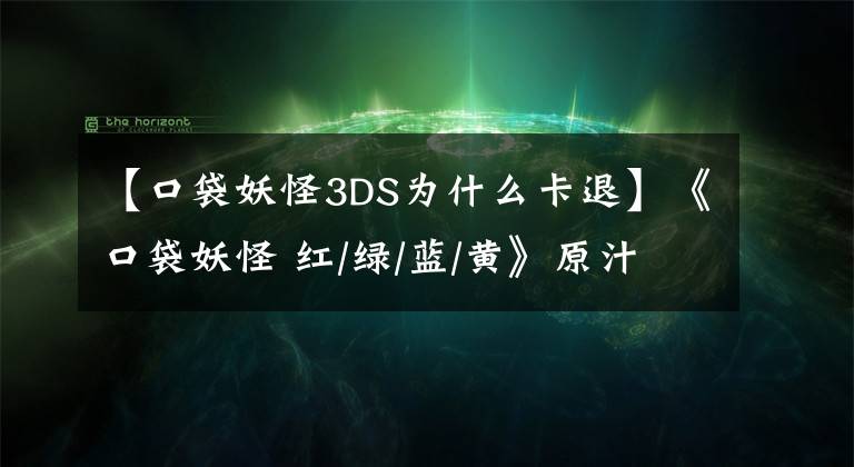 【口袋妖怪3DS為什么卡退】《口袋妖怪 紅/綠/藍/黃》原汁原味登陸3DS