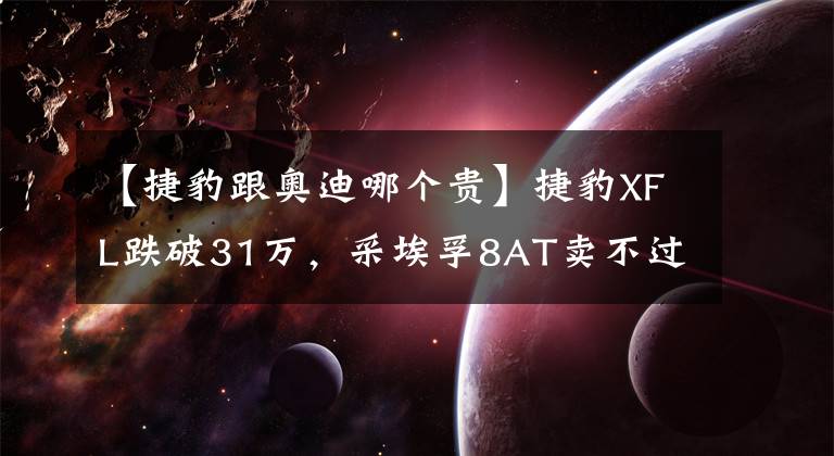 【捷豹跟奧迪哪個貴】捷豹XFL跌破31萬，采埃孚8AT賣不過奧迪雙離合，六位車主如此評價