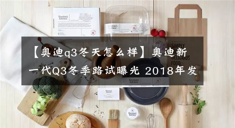 【奧迪q3冬天怎么樣】奧迪新一代Q3冬季路試曝光 2018年發(fā)布