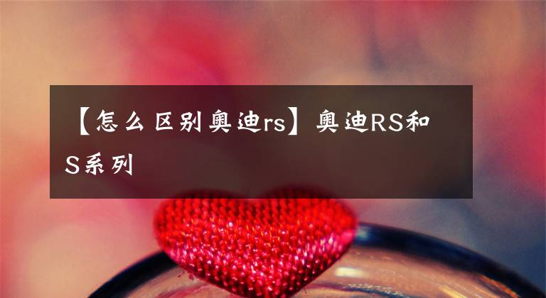 【怎么區(qū)別奧迪rs】奧迪RS和S系列