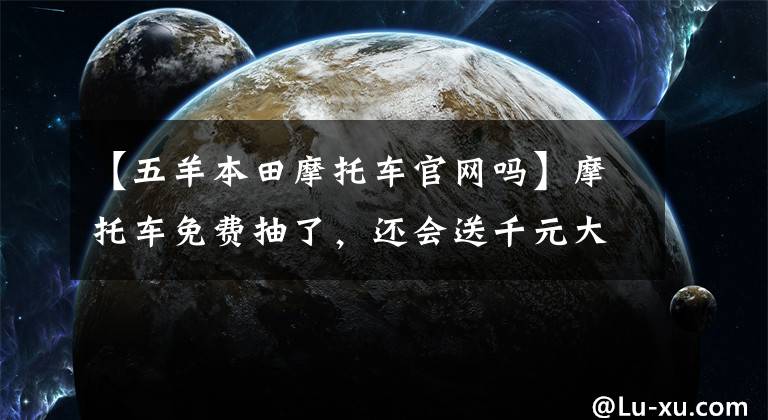 【五羊本田摩托車官網(wǎng)嗎】摩托車免費(fèi)抽了，還會(huì)送千元大獎(jiǎng)和你一起過中秋節(jié)！