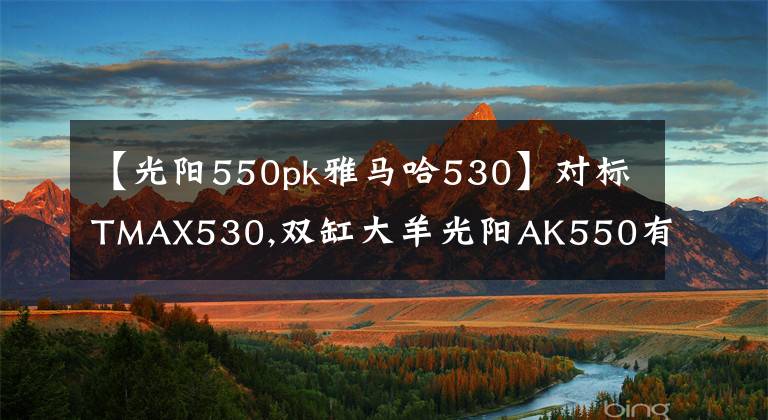 【光陽550pk雅馬哈530】對標(biāo)TMAX530,雙缸大羊光陽AK550有優(yōu)勢嗎?