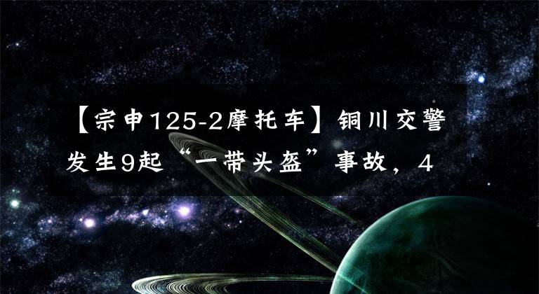 【宗申125-2摩托車】銅川交警發(fā)生9起“一帶頭盔”事故，4起傷亡與未戴安全頭盔有關(guān)。