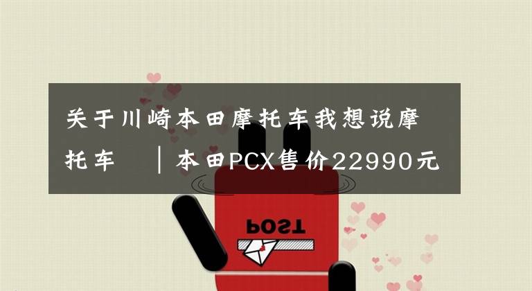 關(guān)于川崎本田摩托車我想說摩托車?｜本田PCX售價(jià)22990元 150cc級(jí)踏板誰最受傷？